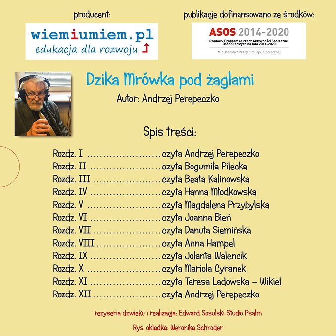 Tył okładki "Dzika mrówka pod żaglami" 
autor: Andrzej Perepeczko
spis treści:
Rozdz. 1 czyta Andrzej Perepeczko
Rozdz. 2 czyta Bogumiła Pilecka
Rozdz. 3 czyta Beata Kalinkowska
Rozdz. 4 czyta Hanna Młodkowska
Rozdz. 5 czyta Magdalena Przybylska
Rozdz. 6 Joanna Bień
Rozdz. 7 Danuta Siemińska 
Rozdz. 8 czyta Anna Hampel 
Rozdz. 9 czyta Jolanta Walencik
Rozdz. 10 czyta Mariola Cyranek
Rozdz. 11 czyta Teresa Ladowska - Wikieł
Rozdz. 12 czyta Andrzej Perepeczko
Rozdz. 6 czyta